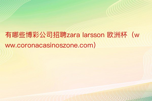 有哪些博彩公司招聘zara larsson 欧洲杯（www.coronacasinoszone.com）
