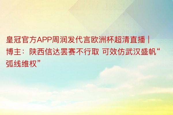皇冠官方APP周润发代言欧洲杯超清直播 | 博主：陕西信达罢赛不行取 可效仿武汉盛帆“弧线维权”