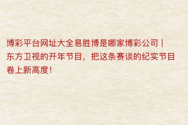 博彩平台网址大全易胜博是哪家博彩公司 | 东方卫视的开年节目，把这条赛谈的纪实节目卷上新高度！