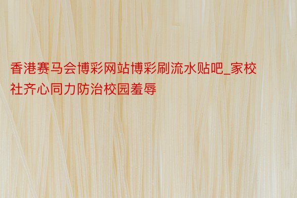 香港赛马会博彩网站博彩刷流水贴吧_家校社齐心同力防治校园羞辱