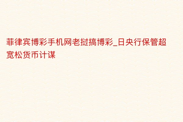 菲律宾博彩手机网老挝搞博彩_日央行保管超宽松货币计谋