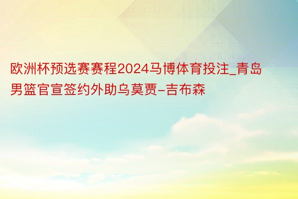 欧洲杯预选赛赛程2024马博体育投注_青岛男篮官宣签约外助乌莫贾-吉布森