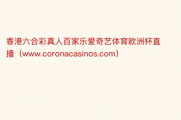 香港六合彩真人百家乐爱奇艺体育欧洲杯直播（www.coronacasinos.com）