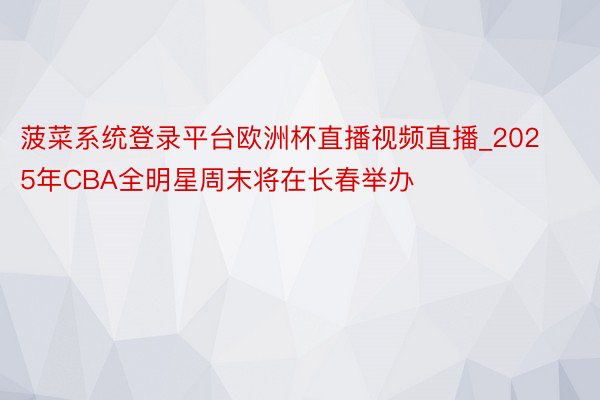 菠菜系统登录平台欧洲杯直播视频直播_2025年CBA全明星周末将在长春举办