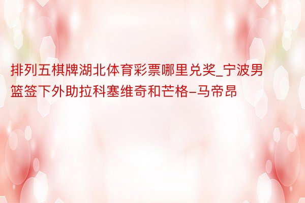 排列五棋牌湖北体育彩票哪里兑奖_宁波男篮签下外助拉科塞维奇和芒格-马帝昂