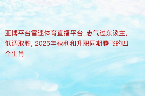 亚博平台雷速体育直播平台_志气过东谈主, 低调取胜, 2025年获利和升职同期腾飞的四个生肖