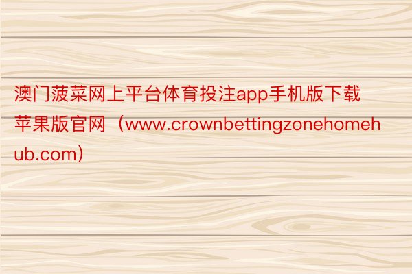 澳门菠菜网上平台体育投注app手机版下载苹果版官网（www.crownbettingzonehomehub.com）