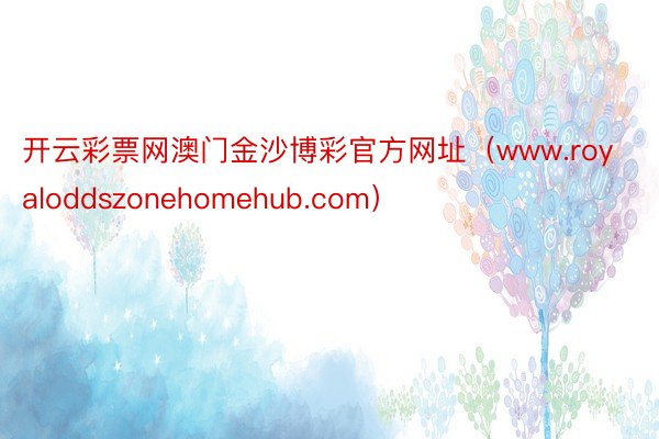 开云彩票网澳门金沙博彩官方网址（www.royaloddszonehomehub.com）