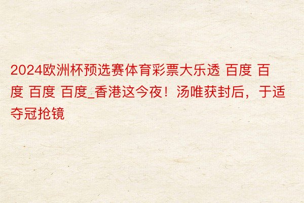 2024欧洲杯预选赛体育彩票大乐透 百度 百度 百度 百度_香港这今夜！汤唯获封后，于适夺冠抢镜