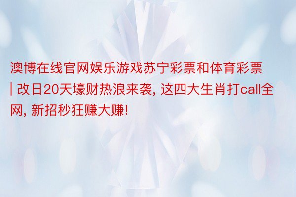 澳博在线官网娱乐游戏苏宁彩票和体育彩票 | 改日20天壕财热浪来袭, 这四大生肖打call全网, 新招秒狂赚大赚!
