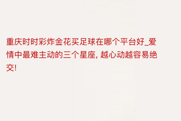 重庆时时彩炸金花买足球在哪个平台好_爱情中最难主动的三个星座, 越心动越容易绝交!