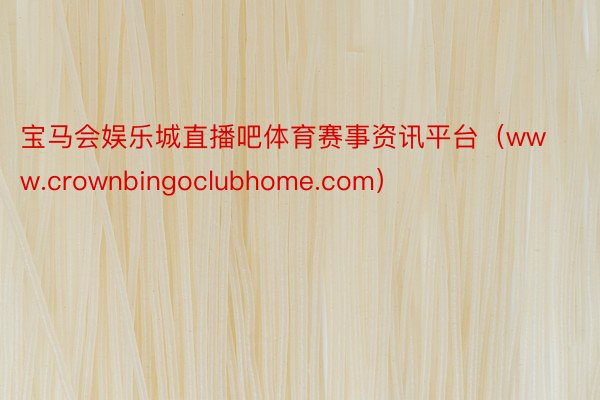 宝马会娱乐城直播吧体育赛事资讯平台（www.crownbingoclubhome.com）