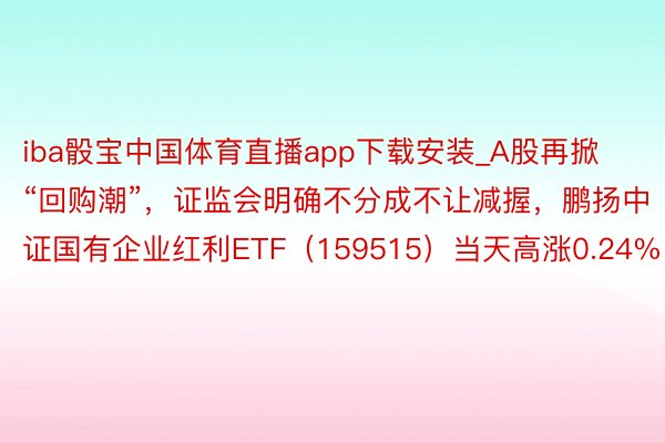 iba骰宝中国体育直播app下载安装_A股再掀“回购潮”，证监会明确不分成不让减握，鹏扬中证国有企业红利ETF（159515）当天高涨0.24%