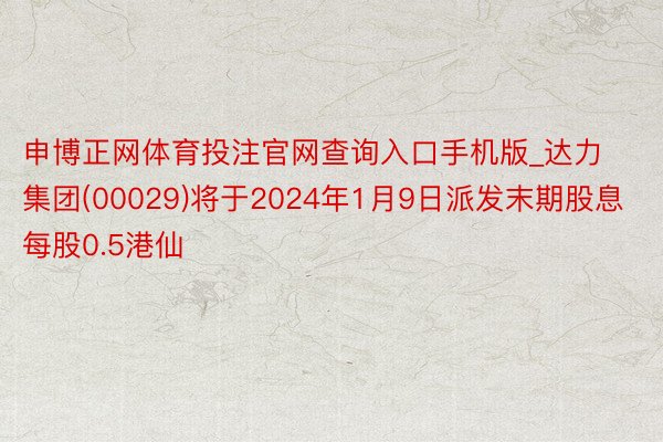 申博正网体育投注官网查询入口手机版_达力集团(00029)将于2024年1月9日派发末期股息每股0.5港仙